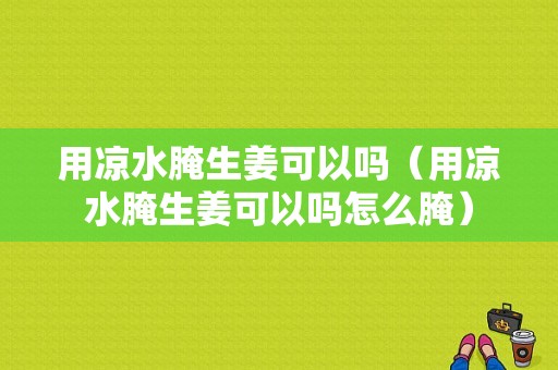 用涼水腌生姜可以嗎（用涼水腌生姜可以嗎怎么腌）