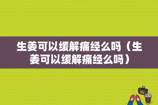 生姜可以緩解痛經(jīng)么嗎（生姜可以緩解痛經(jīng)么嗎）-圖1