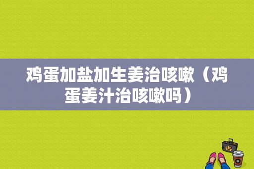 雞蛋加鹽加生姜治咳嗽（雞蛋姜汁治咳嗽嗎）