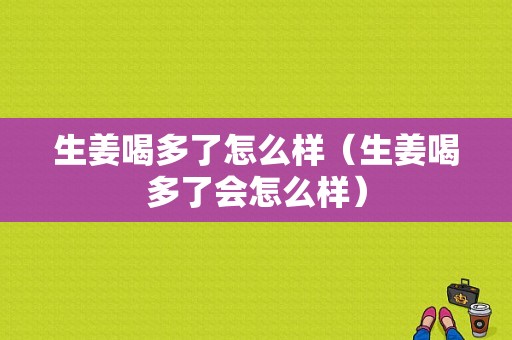 生姜喝多了怎么樣（生姜喝多了會(huì)怎么樣）