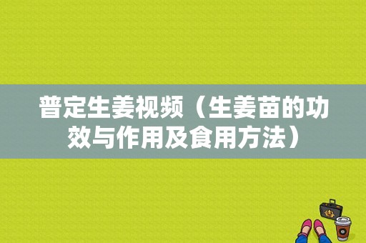 普定生姜視頻（生姜苗的功效與作用及食用方法）