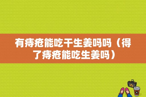 有痔瘡能吃干生姜嗎嗎（得了痔瘡能吃生姜嗎）