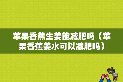 蘋果香蕉生姜能減肥嗎（蘋果香蕉姜水可以減肥嗎）