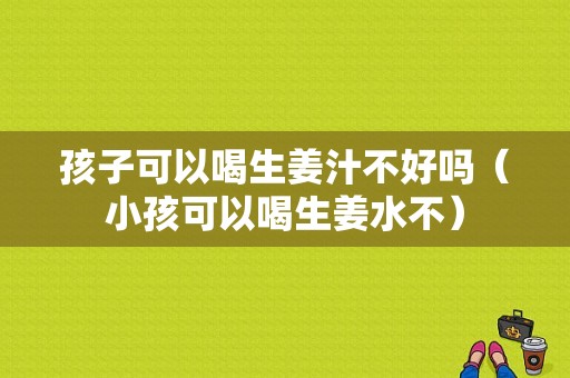 孩子可以喝生姜汁不好嗎（小孩可以喝生姜水不）