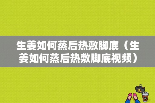 生姜如何蒸后熱敷腳底（生姜如何蒸后熱敷腳底視頻）-圖1