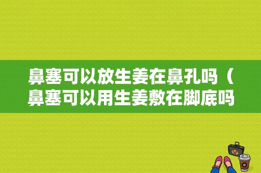 鼻塞可以放生姜在鼻孔嗎（鼻塞可以用生姜敷在腳底嗎）-圖1