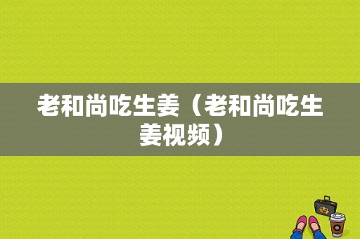 老和尚吃生姜（老和尚吃生姜視頻）