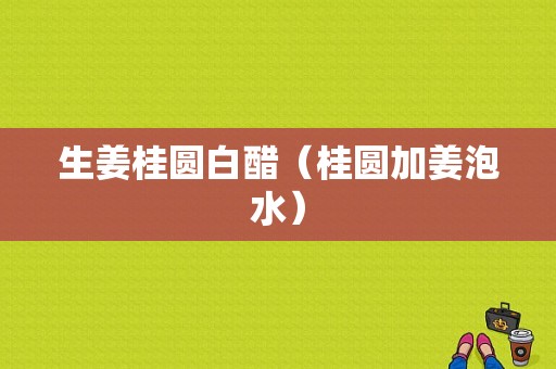 生姜桂圓白醋（桂圓加姜泡水）