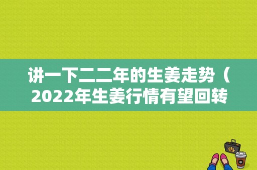 講一下二二年的生姜走勢（2022年生姜行情有望回轉嗎）-圖1