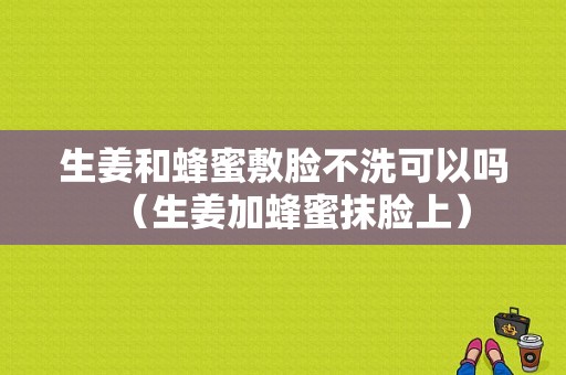 生姜和蜂蜜敷臉不洗可以嗎（生姜加蜂蜜抹臉上）-圖1