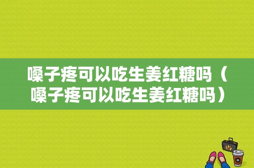 嗓子疼可以吃生姜紅糖嗎（嗓子疼可以吃生姜紅糖嗎）-圖1