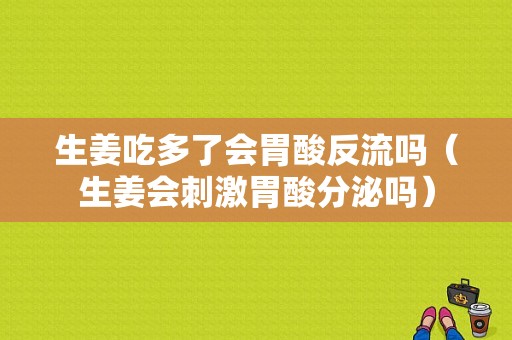 生姜吃多了會胃酸反流嗎（生姜會刺激胃酸分泌嗎）