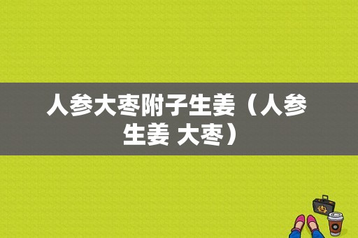 人參大棗附子生姜（人參 生姜 大棗）