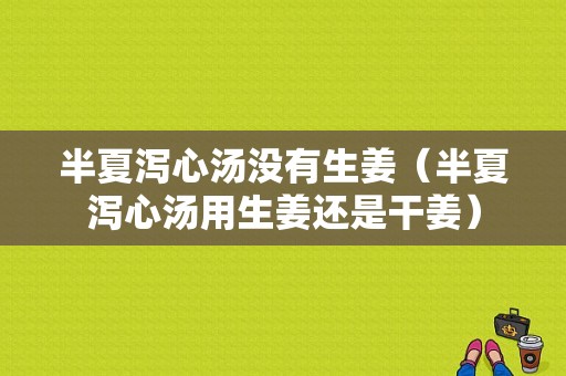 半夏瀉心湯沒有生姜（半夏瀉心湯用生姜還是干姜）-圖1