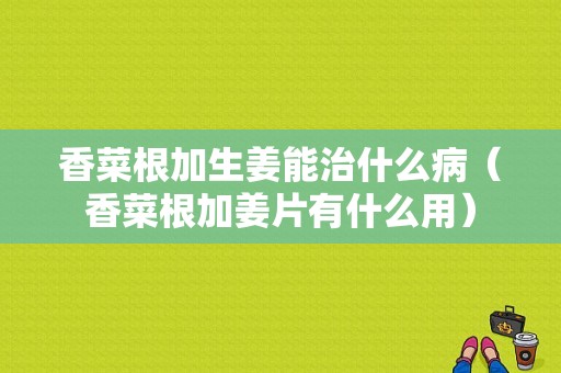 香菜根加生姜能治什么?。ㄏ悴烁咏惺裁从茫? />
        </a>
    </div>
    <div   id=