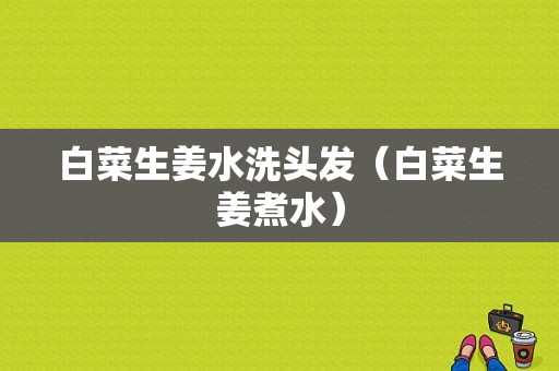 白菜生姜水洗頭發(fā)（白菜生姜煮水）-圖1