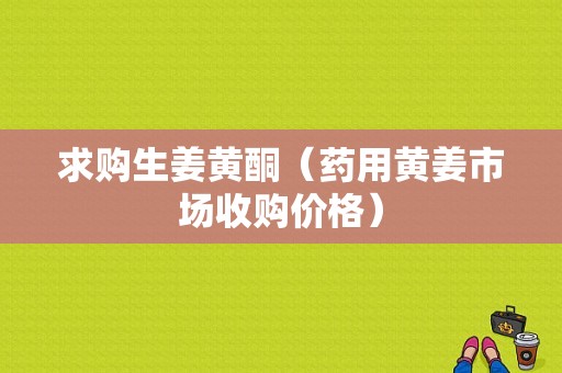 求購生姜黃酮（藥用黃姜市場收購價(jià)格）