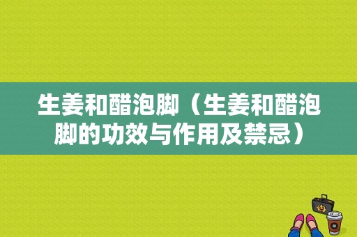 生姜和醋泡腳（生姜和醋泡腳的功效與作用及禁忌）