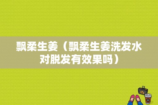 飄柔生姜（飄柔生姜洗發(fā)水對脫發(fā)有效果嗎）-圖1