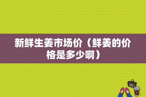 新鮮生姜市場(chǎng)價(jià)（鮮姜的價(jià)格是多少?。? />
        </a>
    </div>
    <div   id=