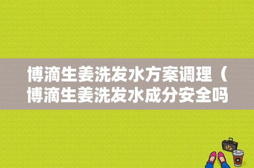 博滴生姜洗發(fā)水方案調(diào)理（博滴生姜洗發(fā)水成分安全嗎）