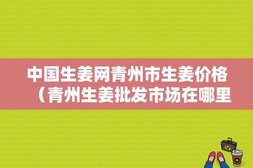 中國生姜網(wǎng)青州市生姜價格（青州生姜批發(fā)市場在哪里）-圖1