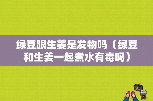 綠豆跟生姜是發(fā)物嗎（綠豆和生姜一起煮水有毒嗎）