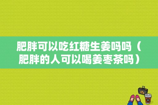 肥胖可以吃紅糖生姜嗎嗎（肥胖的人可以喝姜棗茶嗎）