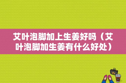 艾葉泡腳加上生姜好嗎（艾葉泡腳加生姜有什么好處）