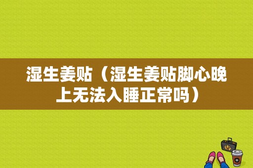 濕生姜貼（濕生姜貼腳心晚上無法入睡正常嗎）