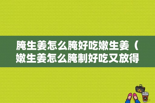 腌生姜怎么腌好吃嫩生姜（嫩生姜怎么腌制好吃又放得長）-圖1