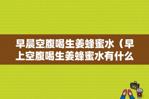 早晨空腹喝生姜蜂蜜水（早上空腹喝生姜蜂蜜水有什么好處和壞處?）-圖1