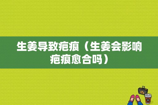 生姜導(dǎo)致疤痕（生姜會(huì)影響疤痕愈合嗎）