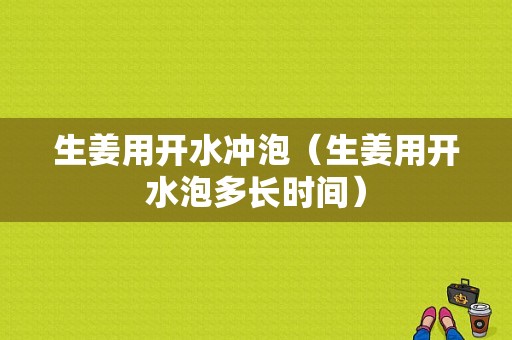 生姜用開水沖泡（生姜用開水泡多長時(shí)間）