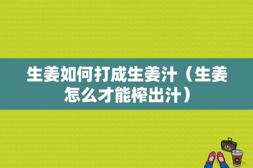 生姜如何打成生姜汁（生姜怎么才能榨出汁）