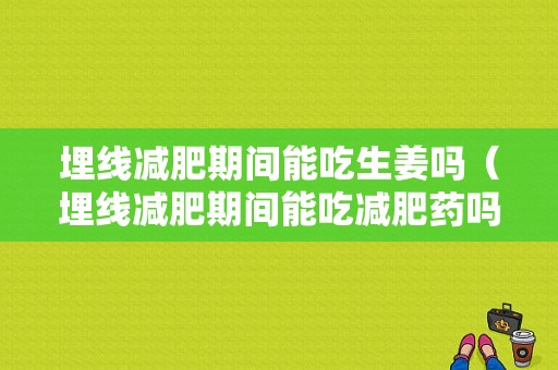 埋線減肥期間能吃生姜嗎（埋線減肥期間能吃減肥藥嗎）