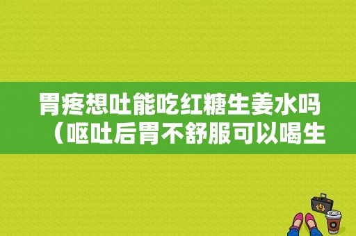 胃疼想吐能吃紅糖生姜水嗎（嘔吐后胃不舒服可以喝生姜紅糖水嗎）