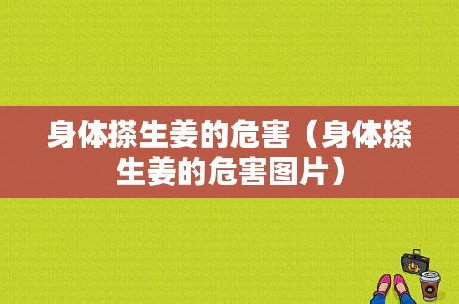 身體搽生姜的危害（身體搽生姜的危害圖片）