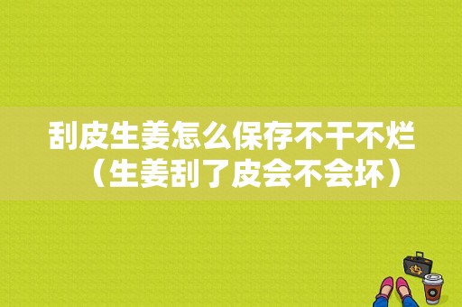 刮皮生姜怎么保存不干不爛（生姜刮了皮會(huì)不會(huì)壞）-圖1