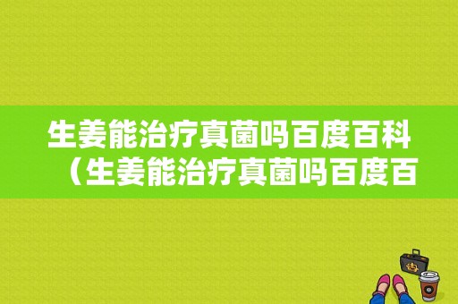 生姜能治療真菌嗎百度百科（生姜能治療真菌嗎百度百科圖片）