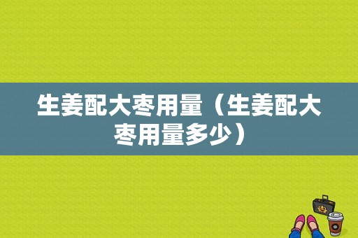 生姜配大棗用量（生姜配大棗用量多少）