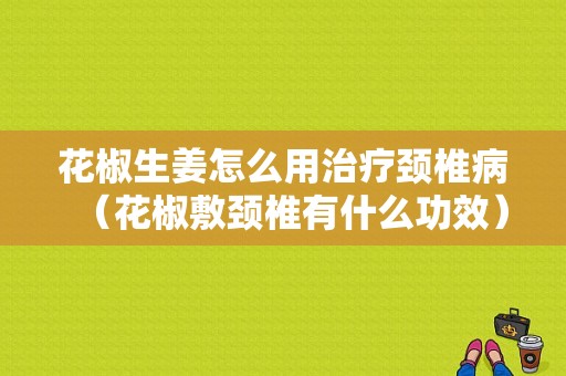 花椒生姜怎么用治療頸椎?。ɑń贩箢i椎有什么功效）