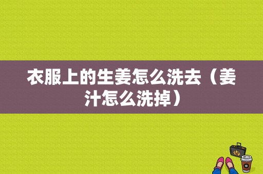 衣服上的生姜怎么洗去（姜汁怎么洗掉）