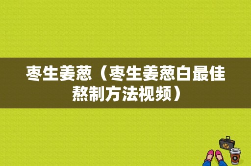 棗生姜蔥（棗生姜蔥白最佳熬制方法視頻）