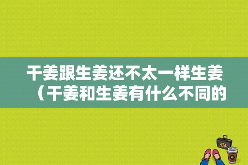 干姜跟生姜還不太一樣生姜（干姜和生姜有什么不同的地方?）-圖1