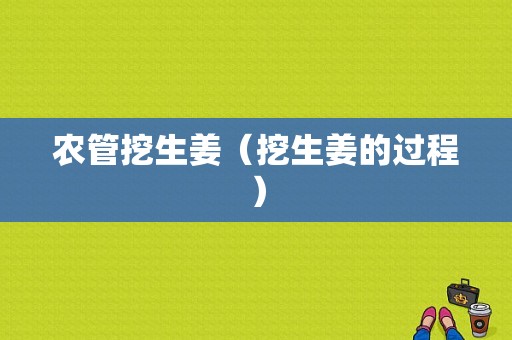 農(nóng)管挖生姜（挖生姜的過(guò)程）