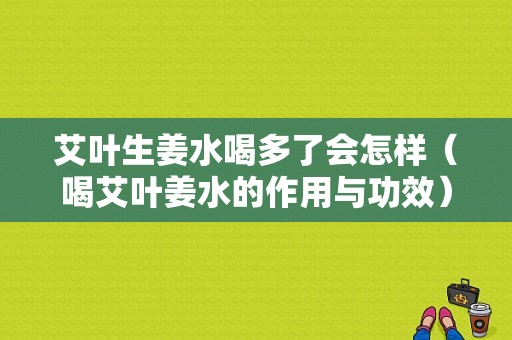 艾葉生姜水喝多了會怎樣（喝艾葉姜水的作用與功效）