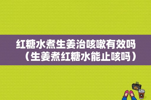 紅糖水煮生姜治咳嗽有效嗎（生姜煮紅糖水能止咳嗎）