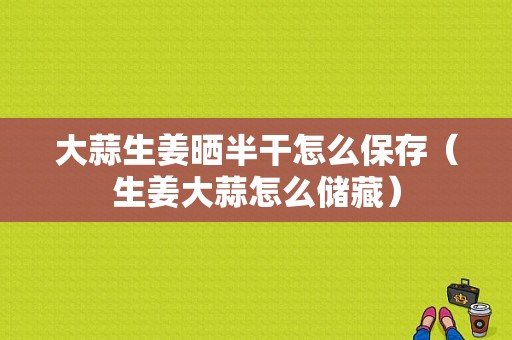 大蒜生姜曬半干怎么保存（生姜大蒜怎么儲藏）