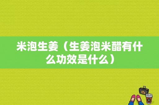 米泡生姜（生姜泡米醋有什么功效是什么）